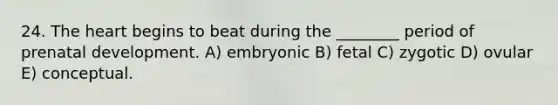 24. The heart begins to beat during the ________ period of prenatal development. A) embryonic B) fetal C) zygotic D) ovular E) conceptual.