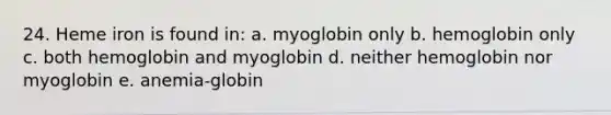 24. Heme iron is found in: a. myoglobin only b. hemoglobin only c. both hemoglobin and myoglobin d. neither hemoglobin nor myoglobin e. anemia-globin