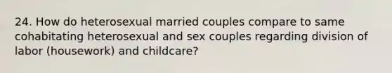 24. How do heterosexual married couples compare to same cohabitating heterosexual and sex couples regarding division of labor (housework) and childcare?