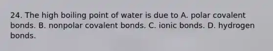 24. The high boiling point of water is due to A. polar covalent bonds. B. nonpolar covalent bonds. C. ionic bonds. D. hydrogen bonds.