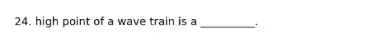 24. high point of a wave train is a __________.