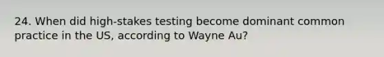 24. When did high-stakes testing become dominant common practice in the US, according to Wayne Au?