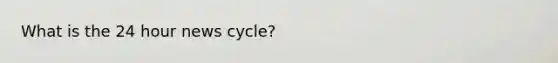 What is the 24 hour news cycle?