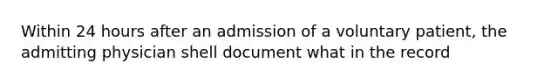 Within 24 hours after an admission of a voluntary patient, the admitting physician shell document what in the record