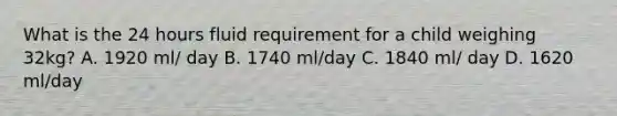 What is the 24 hours fluid requirement for a child weighing 32kg? A. 1920 ml/ day B. 1740 ml/day C. 1840 ml/ day D. 1620 ml/day