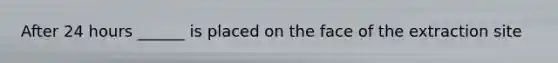 After 24 hours ______ is placed on the face of the extraction site