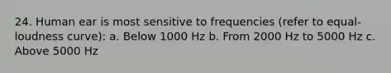 24. Human ear is most sensitive to frequencies (refer to equal-loudness curve): a. Below 1000 Hz b. From 2000 Hz to 5000 Hz c. Above 5000 Hz