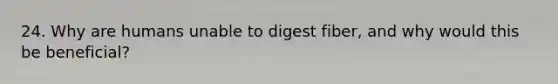 24. Why are humans unable to digest fiber, and why would this be beneficial?