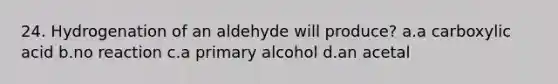 24. Hydrogenation of an aldehyde will produce? a.a carboxylic acid b.no reaction c.a primary alcohol d.an acetal