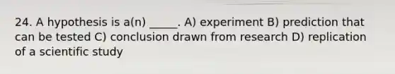 24. A hypothesis is a(n) _____. A) experiment B) prediction that can be tested C) conclusion drawn from research D) replication of a scientific study