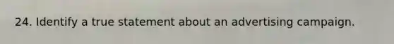 24. Identify a true statement about an advertising campaign.