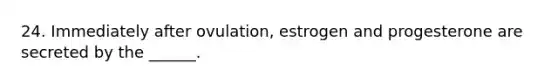 24. Immediately after ovulation, estrogen and progesterone are secreted by the ______.