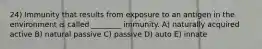 24) Immunity that results from exposure to an antigen in the environment is called ________ immunity. A) naturally acquired active B) natural passive C) passive D) auto E) innate