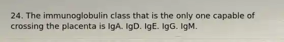 24. The immunoglobulin class that is the only one capable of crossing the placenta is IgA. IgD. IgE. IgG. IgM.