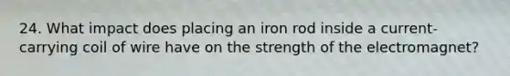 24. What impact does placing an iron rod inside a current-carrying coil of wire have on the strength of the electromagnet?