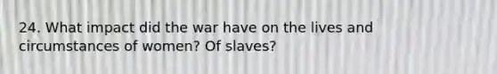 24. What impact did the war have on the lives and circumstances of women? Of slaves?