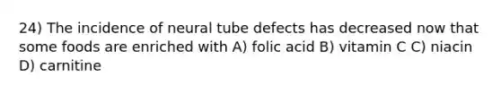 24) The incidence of neural tube defects has decreased now that some foods are enriched with A) folic acid B) vitamin C C) niacin D) carnitine