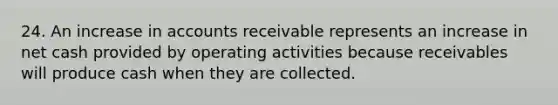 24. An increase in accounts receivable represents an increase in net cash provided by operating activities because receivables will produce cash when they are collected.