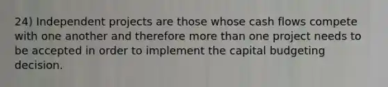 24) Independent projects are those whose cash flows compete with one another and therefore <a href='https://www.questionai.com/knowledge/keWHlEPx42-more-than' class='anchor-knowledge'>more than</a> one project needs to be accepted in order to implement the capital budgeting decision.