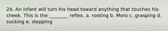 24. An infant will turn his head toward anything that touches his cheek. This is the ________ reflex. a. rooting b. Moro c. grasping d. sucking e. stepping