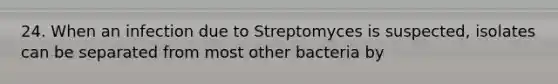 24. When an infection due to Streptomyces is suspected, isolates can be separated from most other bacteria by