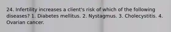 24. Infertility increases a client's risk of which of the following diseases? 1. Diabetes mellitus. 2. Nystagmus. 3. Cholecystitis. 4. Ovarian cancer.