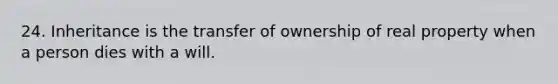 24. Inheritance is the transfer of ownership of real property when a person dies with a will.