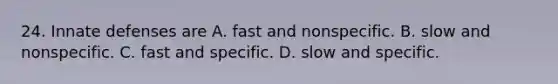 24. Innate defenses are A. fast and nonspecific. B. slow and nonspecific. C. fast and specific. D. slow and specific.