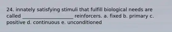 24. innately satisfying stimuli that fulfill biological needs are called _____________________ reinforcers. a. fixed b. primary c. positive d. continuous e. unconditioned