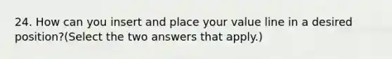 24. How can you insert and place your value line in a desired position?(Select the two answers that apply.)