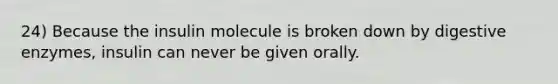 24) Because the insulin molecule is broken down by digestive enzymes, insulin can never be given orally.