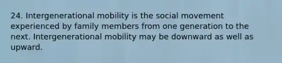 24. Intergenerational mobility is the social movement experienced by family members from one generation to the next. Intergenerational mobility may be downward as well as upward.