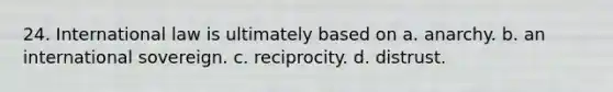 24. International law is ultimately based on a. anarchy. b. an international sovereign. c. reciprocity. d. distrust.