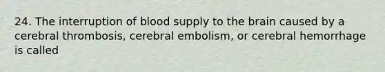 24. The interruption of blood supply to the brain caused by a cerebral thrombosis, cerebral embolism, or cerebral hemorrhage is called