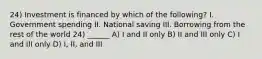 24) Investment is financed by which of the following? I. Government spending II. National saving III. Borrowing from the rest of the world 24) ______ A) I and II only B) II and III only C) I and III only D) I, II, and III