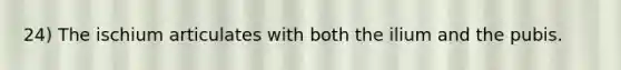 24) The ischium articulates with both the ilium and the pubis.