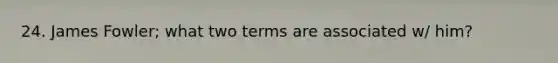 24. James Fowler; what two terms are associated w/ him?