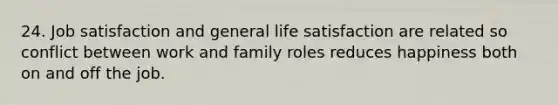 24. Job satisfaction and general life satisfaction are related so conflict between work and family roles reduces happiness both on and off the job.