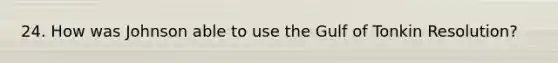 24. How was Johnson able to use the Gulf of Tonkin Resolution?