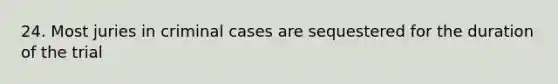 24. Most juries in criminal cases are sequestered for the duration of the trial