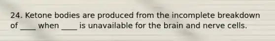 24. <a href='https://www.questionai.com/knowledge/kR9thwvAYz-ketone-bodies' class='anchor-knowledge'>ketone bodies</a> are produced from the incomplete breakdown of ____ when ____ is unavailable for <a href='https://www.questionai.com/knowledge/kLMtJeqKp6-the-brain' class='anchor-knowledge'>the brain</a> and nerve cells.