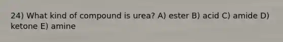 24) What kind of compound is urea? A) ester B) acid C) amide D) ketone E) amine