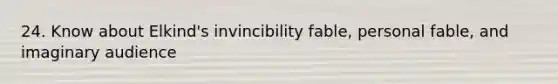 24. Know about Elkind's invincibility fable, personal fable, and imaginary audience