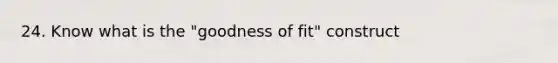 24. Know what is the "goodness of fit" construct