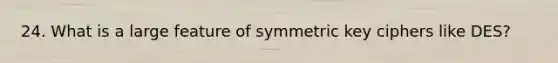 24. What is a large feature of symmetric key ciphers like DES?