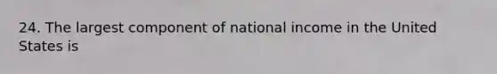 24. The largest component of national income in the United States is