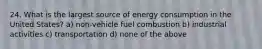 24. What is the largest source of energy consumption in the United States? a) non-vehicle fuel combustion b) industrial activities c) transportation d) none of the above