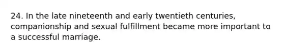24. In the late nineteenth and early twentieth centuries, companionship and sexual fulfillment became more important to a successful marriage.