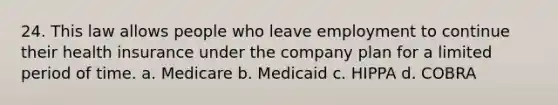 24. This law allows people who leave employment to continue their health insurance under the company plan for a limited period of time. a. Medicare b. Medicaid c. HIPPA d. COBRA