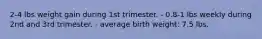 2-4 lbs weight gain during 1st trimester. - 0.8-1 lbs weekly during 2nd and 3rd trimester. - average birth weight: 7.5 lbs.